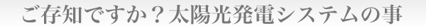 ご存知ですか？太陽光発電システムの事