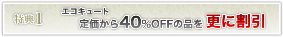 特典1 エコキュートを定価から40%OFFの品を更に割引！
