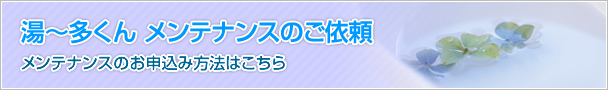 湯～多くん メンテナンスのご依頼 お申込み方法はこちら