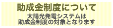 助成金制度について 太陽光発電システムは助成金制度の対象となります